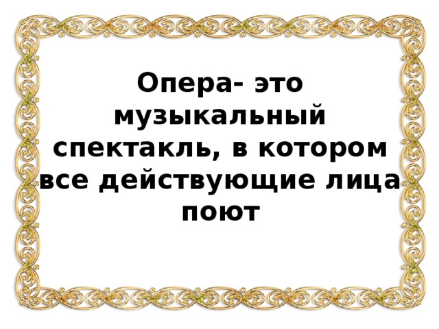 Опера- это музыкальный спектакль, в котором все действующие лица поют 
