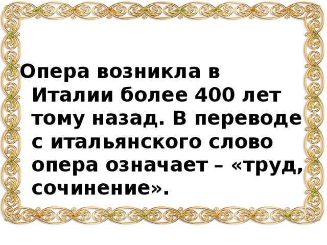 Опера возникла в Италии более 400 лет тому назад. В переводе с итальянского слово опера означает – «труд, сочинение». 