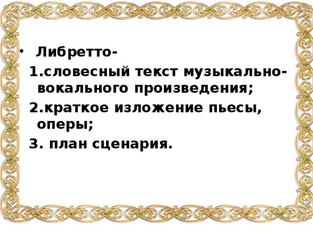  Либретто-  1.словесный текст музыкально- вокального произведения;  2.краткое изложение пьесы, оперы;  3. план сценария.  