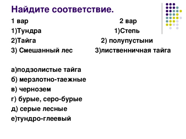 Найдите соответствие. 1 вар 2 вар 1)Тундра 1)Степь 2)Тайга 2) полупустыни 3) Смешанный лес 3)лиственничная тайга  а)подзолистые тайга б) мерзлотно-таежные в) чернозем г) бурые, серо-бурые д) серые лесные е)тундро-глеевый 