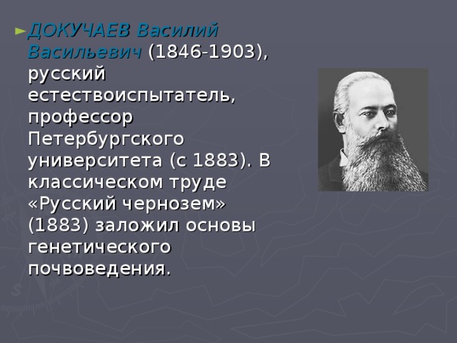 ДОКУЧАЕВ Василий Васильевич (1846-1903), русский естествоиспытатель, профессор Петербургского университета (с 1883). В классическом труде «Русский чернозем» (1883) заложил основы генетического почвоведения.  