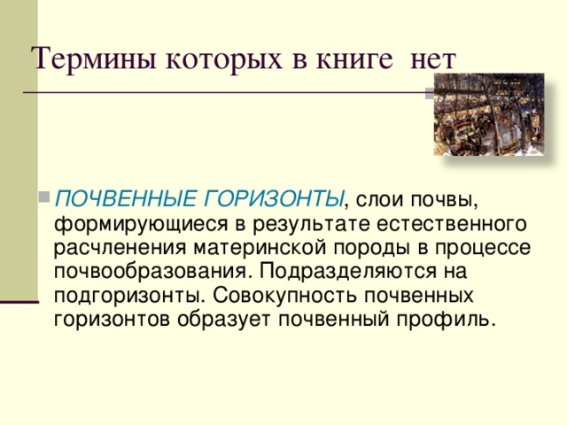 Термины которых в книге нет ПОЧВЕННЫЕ ГОРИЗОНТЫ , слои почвы, формирующиеся в результате естественного расчленения материнской породы в процессе почвообразования. Подразделяются на подгоризонты. Совокупность почвенных горизонтов образует почвенный профиль. 