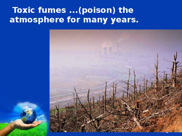  Toxic fumes ...(poison) the atmosphere for many years.  