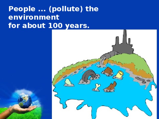 People ... (pollute) the environment for about 100 years.  