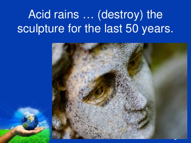 Acid rains … (destroy) the sculpture for the last 50 years. 