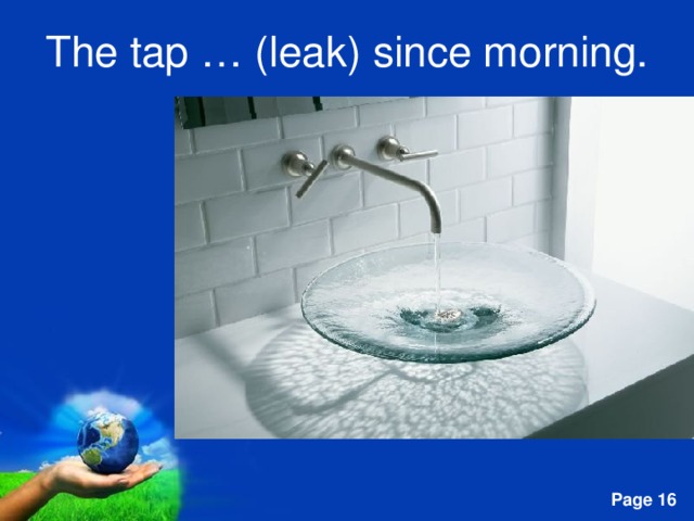 The tap … (leak) since morning. 
