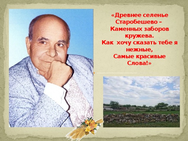 «Древнее селенье Старобешево –  Каменных заборов кружева.  Как хочу сказать тебе я нежные,  Самые красивые Слова!»    