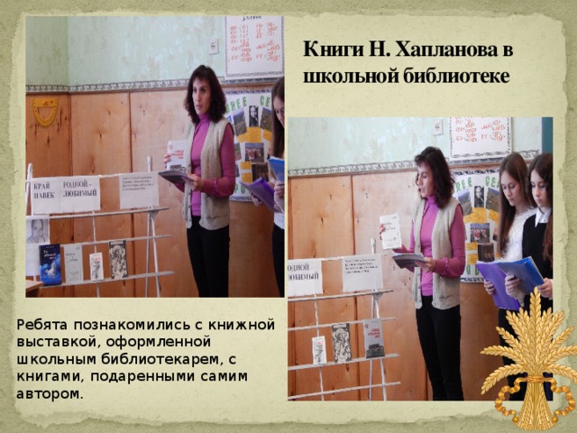 Книги Н. Хапланова в школьной библиотеке   Ребята познакомились с книжной выставкой, оформленной школьным библиотекарем, с книгами, подаренными самим автором. 