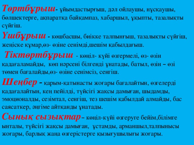 Төртбұрыш -  ұйымдастырғыш, дәл ойлаушы, нұсқаушы, бөлшектерге, ақпаратқа байқампаз, хабаршыл, ұқыпты, тазалықты сүйгіш. Үшбұрыш - көшбасшы, биікке талпынғыш, тазалықты сүйгіш, жеңіске құмар,өз- өзіне сенімді,шешім қабылдағыш.  Тіктөртбұрыш  - көңіл- күйі өзгермелі, өз- өзін қадағаламайды, көп нәрсені білгенді ұнатады, батыл, өзін – өзі төмен бағалайды,өз- өзіне сенімсіз, сенгіш. Шеңбер  – қарым-қатынасты жоғары бағалайтын, өзгелерді қадағалайтын, кең пейілді, түйсігі жақсы дамыған, шыдамды, эмоционалды, сезімтал, сенгіш, тез шешім қабылдай алмайды, бас саясаткер, әңгіме айтқанды ұнатады. Сынық сызықтар – көңіл-күйі өзгеруге бейім,білімге ынталы, түйсігі жақсы дамыған, ұстамды, арманшыл,талпынысы жоғары, барлық жаңа өзгерістерге қызығушылығы жоғары. 
