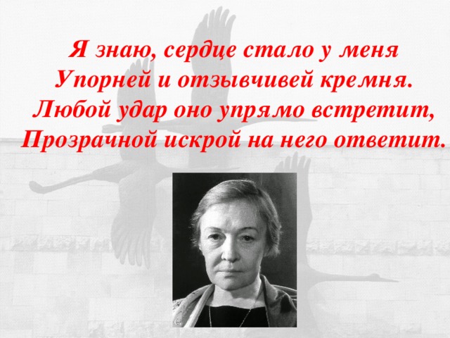      Я знаю, сердце стало у меня Упорней и отзывчивей кремня. Любой удар оно упрямо встретит, Прозрачной искрой на него ответит.  
