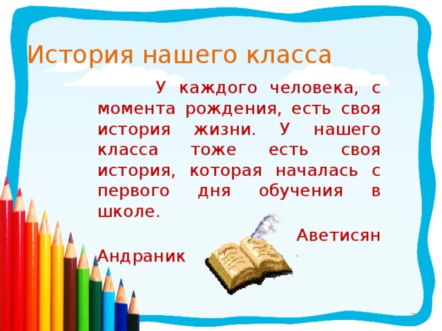 История нашего класса  У каждого человека, с момента рождения, есть своя история жизни. У нашего класса тоже есть своя история, которая началась с первого дня обучения в школе.  Аветисян Андраник