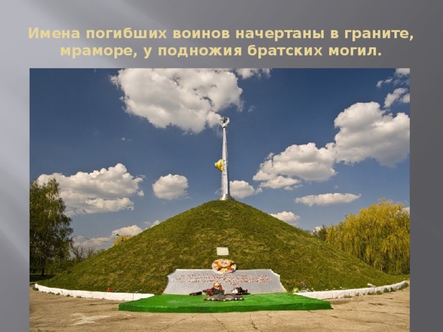Имена погибших воинов начертаны в граните, мраморе, у подножия братских могил. 