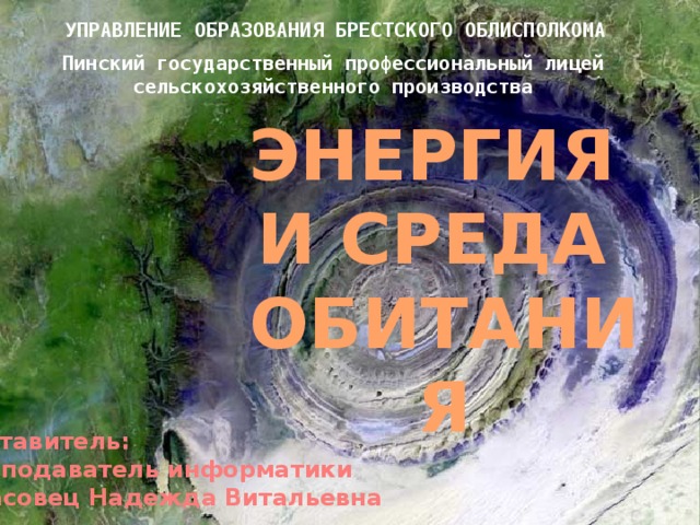 УПРАВЛЕНИЕ ОБРАЗОВАНИЯ БРЕСТСКОГО ОБЛИСПОЛКОМА Пинский государственный профессиональный лицей сельскохозяйственного производства ЭНЕРГИЯ И СРЕДА ОБИТАНИЯ Составитель: преподаватель информатики Власовец Надежда Витальевна 