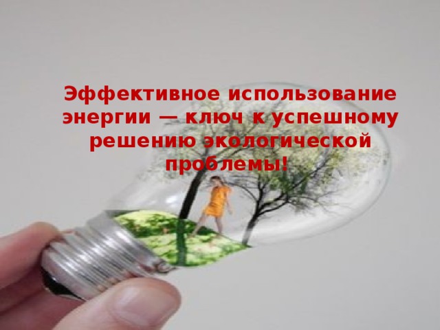 Эффективное использование энергии — ключ к успешному решению экологической проблемы! 