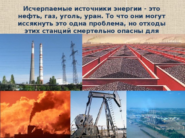 Исчерпаемые источники энергии - это нефть, газ, уголь, уран. То что они могут иссякнуть это одна проблема, но отходы этих станций смертельно опасны для человека. 9 