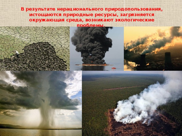 В результате нерационального природопользования, истощаются природные ресурсы, загрязняется окружающая среда, возникают экологические проблемы. 
