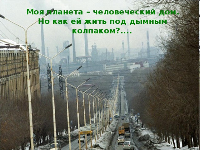 Моя планета – человеческий дом.  Но как ей жить под дымным колпаком?....  