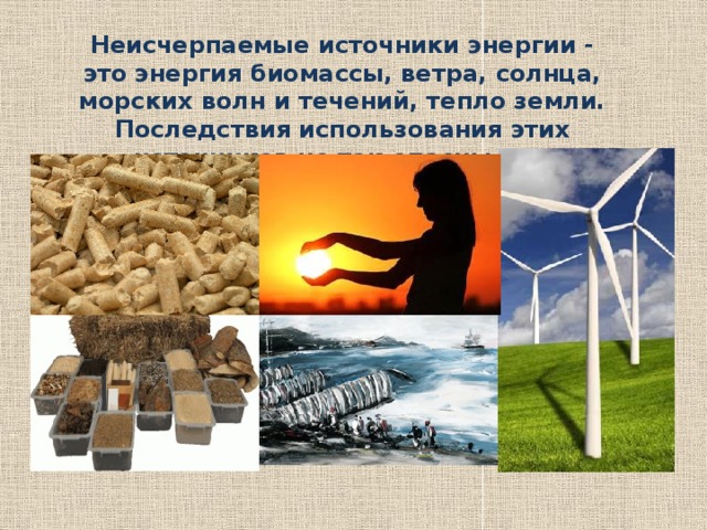 Неисчерпаемые источники энергии - это энергия биомассы, ветра, солнца, морских волн и течений, тепло земли. Последствия использования этих источников не так опасны для человека и практически неиссякаемы. 