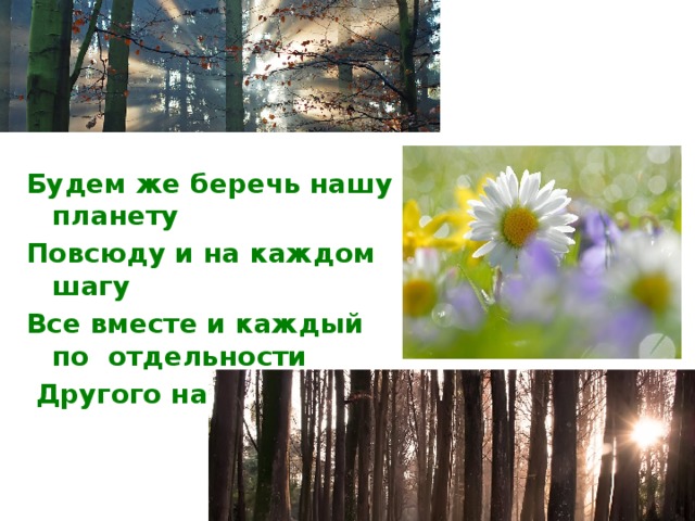 Будем же беречь нашу планету Повсюду и на каждом шагу Все вместе и каждый по отдельности  Другого нам не дано. 