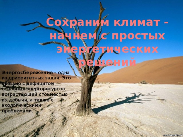 Сохраним климат - начнем с простых энергетических решений Энергосбережение – одна из приоритетных задач. Это связано с дефицитом основных энергоресурсов, возрастающей стоимостью их добычи, а также с экологическими проблемами. 