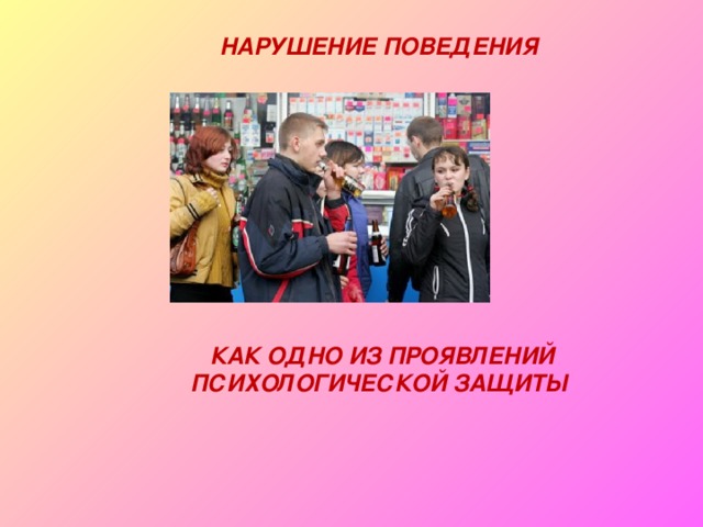 НАРУШЕНИЕ ПОВЕДЕНИЯ             КАК ОДНО ИЗ ПРОЯВЛЕНИЙ ПСИХОЛОГИЧЕСКОЙ ЗАЩИТЫ 