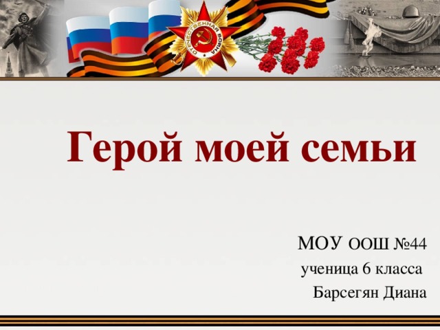 Герой моей семьи МОУ ООШ №44 ученица 6 класса Барсегян Диана 