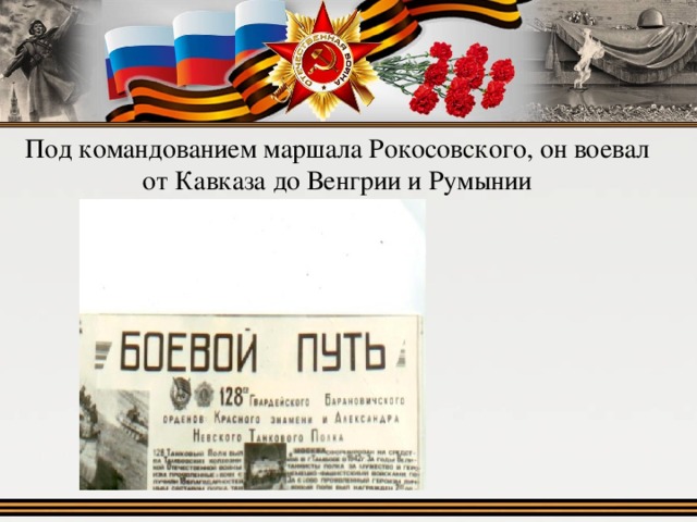 Под командованием маршала Рокосовского, он воевал от Кавказа до Венгрии и Румынии 