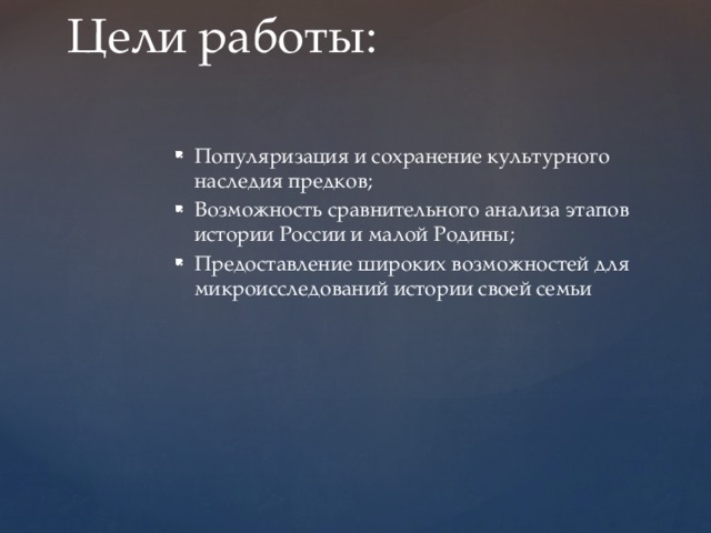 Цели работы: Популяризация и сохранение культурного наследия предков; Возможность сравнительного анализа этапов истории России и малой Родины; Предоставление широких возможностей для микроисследований истории своей семьи 