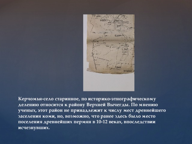 Керчомья-село старинное, по историко-этнографическому делению относится к району Верхней Вычегды. По мнению ученых, этот район не принадлежит к числу мест древнейшего заселения коми, но, возможно, что ранее здесь было место поселения древнейших пермян в 10-12 веках, впоследствии исчезнувших. 