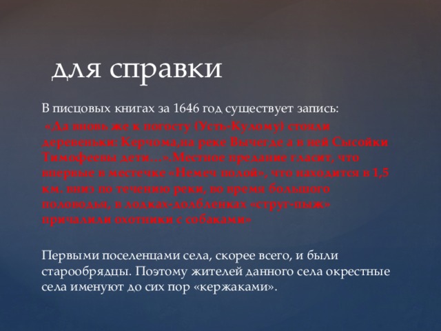 для справки В писцовых книгах за 1646 год существует запись:  «Да вновь же к погосту (Усть-Кулому) стояли деревеньки: Керчома,на реке Вычегде а в ней Сысойки Тимофеевы дети…».Местное предание гласит, что впервые в местечке «Немеч полой», что находится в 1,5 км. вниз по течению реки, во время большого половодья, в лодках-долбленках «струг-пыж» причалили охотники с собаками» Первыми поселенцами села, скорее всего, и были старообрядцы. Поэтому жителей данного села окрестные села именуют до сих пор «кержаками». 