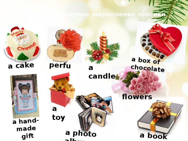  Введение и первичное закрепление лексики   a book a cake a box of chocolate a photo album perfume a hand-made  gift a candle flowers a toy 