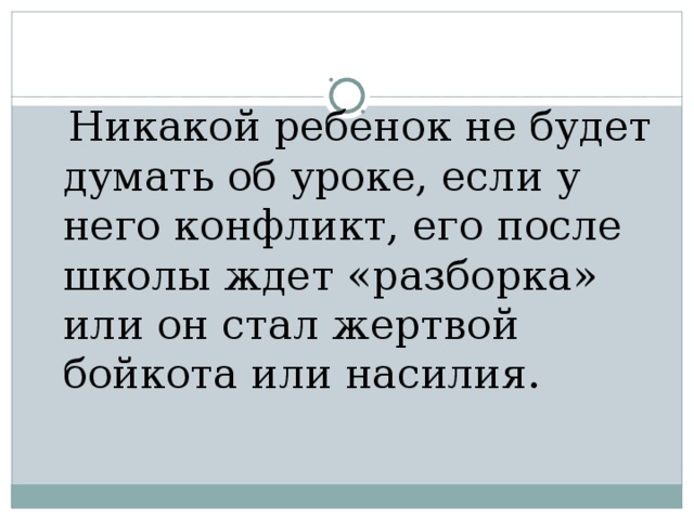  Никакой ребенок не будет думать об уроке, если у него конфликт, его после школы ждет «разборка» или он стал жертвой бойкота или насилия. 