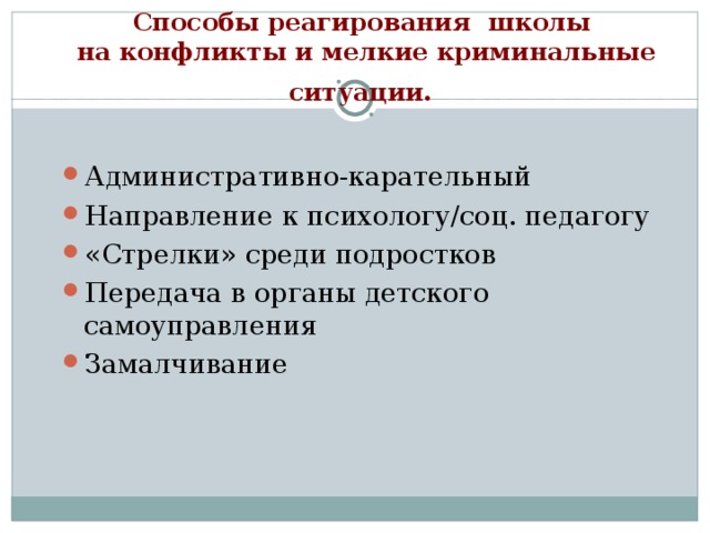 Способы реагирования школы  на конфликты и мелкие криминальные ситуации.  Административно-карательный Направление к психологу/соц. педагогу «Стрелки» среди подростков Передача в органы детского самоуправления Замалчивание 