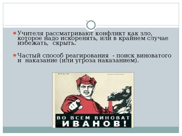 Учителя рассматривают конфликт как зло, которое надо искоренять, или в крайнем случае избежать, скрыть. Частый способ реагирования - поиск виноватого и наказание (или угроза наказанием).  