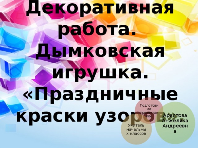 Декоративная работа.  Дымковская игрушка. «Праздничные краски узоров». Подготовила презентацию: Аристова Анжелика Андреевна Учитель начальных классов 