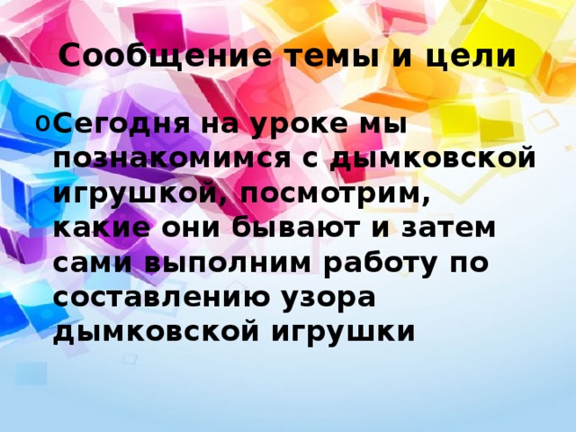 Сообщение темы и цели Сегодня на уроке мы познакомимся с дымковской игрушкой, посмотрим, какие они бывают и затем сами выполним работу по составлению узора дымковской игрушки  