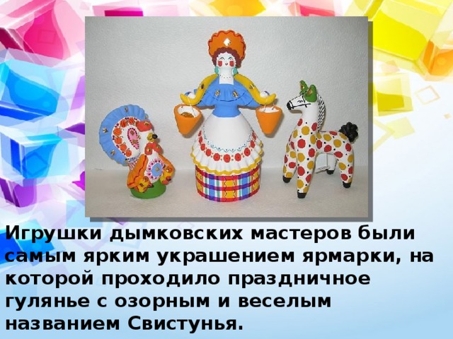 Игрушки дымковских мастеров были самым ярким украшением ярмарки, на которой проходило праздничное гулянье с озорным и веселым названием Свистунья.  