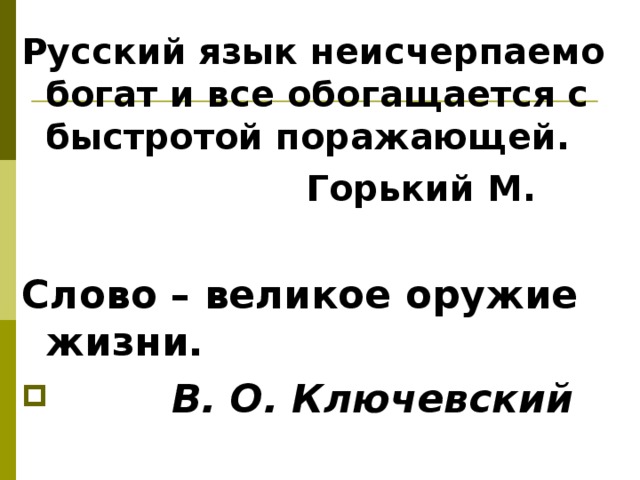 Русский язык неисчерпаемо богат и все обогащается с быстротой поражающей.   Горький М.  Слово – великое оружие жизни.  В. О. Ключевский  