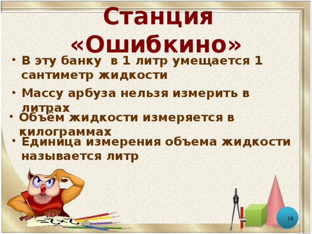  Станция «Ошибкино» В эту банку в 1 литр умещается 1 сантиметр жидкости Массу арбуза нельзя измерить в литрах Объём жидкости измеряется в килограммах Единица измерения объема жидкости называется литр   