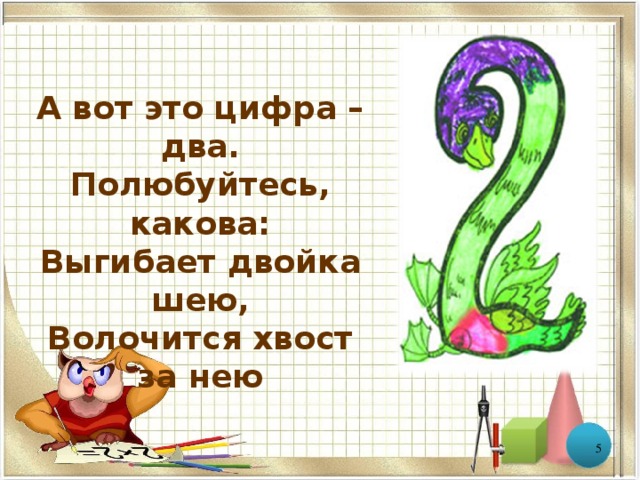 А вот это цифра – два.  Полюбуйтесь, какова:  Выгибает двойка шею,  Волочится хвост за нею  