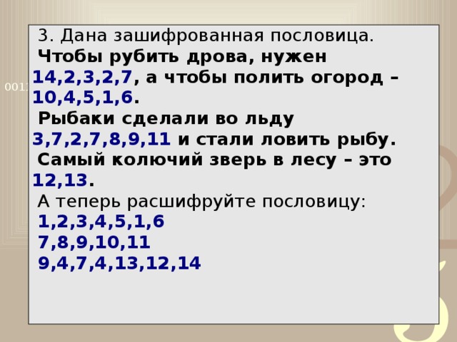 3. Дана зашифрованная пословица. Чтобы рубить дрова, нужен 14,2,3,2,7 , а чтобы полить огород – 10,4,5,1,6 . Рыбаки сделали во льду 3,7,2,7,8,9,11 и стали ловить рыбу. Самый колючий зверь в лесу – это 12,13 . А теперь расшифруйте пословицу: 1,2,3,4,5,1,6 7,8,9,10,11 9,4,7,4,13,12,14 Самостоятельно в тетради.
