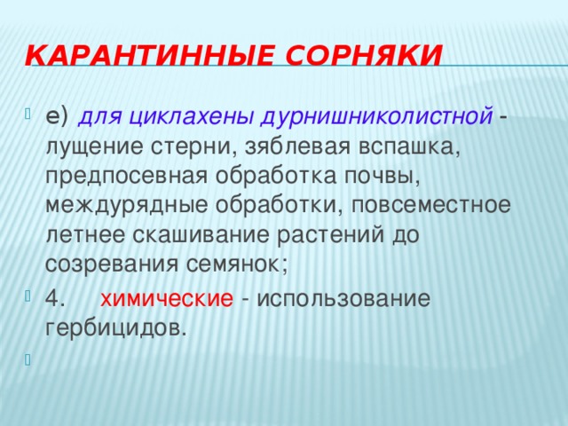 Карантинные сорняки е)  для   циклахены дурнишниколистной   - лущение стерни, зяблевая вспашка, предпосевная обработка почвы, междурядные обработки, повсеместное летнее скашивание растений до созревания семянок; 4.     химические - использование гербицидов.   