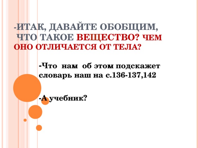 - ИТАК, ДАВАЙТЕ ОБОБЩИМ,  ЧТО ТАКОЕ ВЕ Щ ЕСТВО? ЧЕМ ОНО ОТЛИЧАЕТСЯ ОТ ТЕЛА? - Что нам об этом подскажет словарь наш на с.136-137,142  -А учебник? 