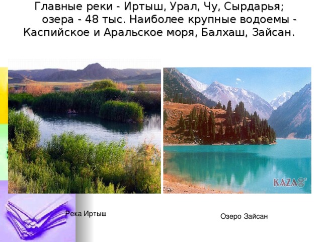 Главные реки - Иртыш, Урал, Чу, Сырдарья;       озера - 48 тыс. Наиболее крупные водоемы - Каспийское и Аральское моря, Балхаш, Зайсан.    Река Иртыш Озеро Зайсан 