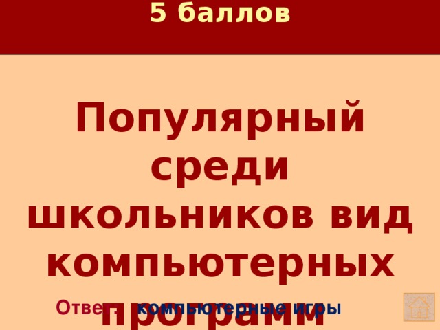 5 баллов Популярный среди школьников вид компьютерных программ   Ответ: компьютерные игры 