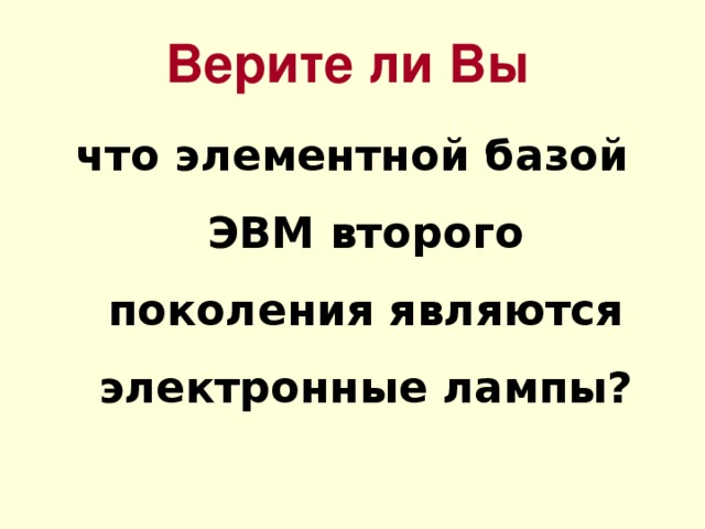 Верите ли Вы что элементной базой ЭВМ второго поколения являются электронные лампы? 