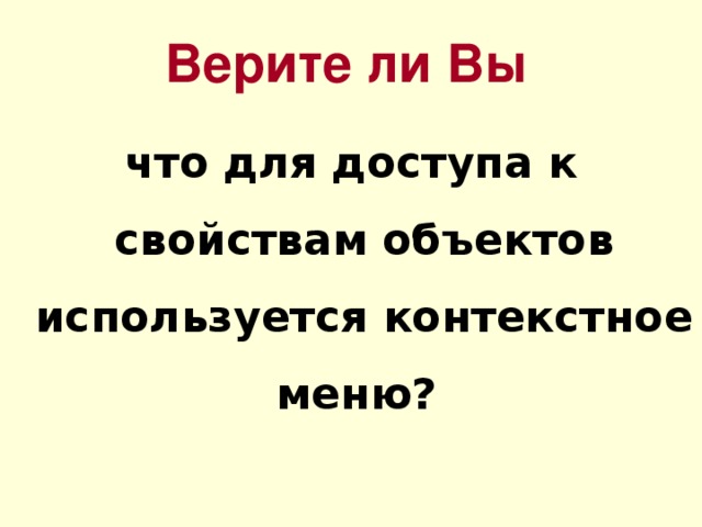 Верите ли Вы что для доступа к свойствам объектов используется контекстное меню? 