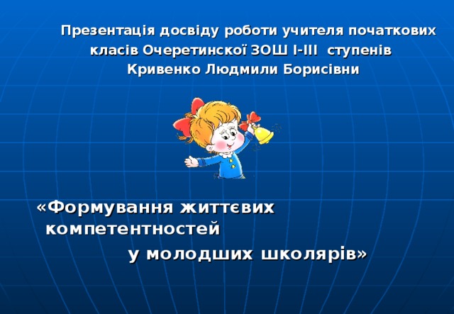  Презентація досвіду роботи учителя початкових  класів Очеретинскої ЗОШ І-ІІІ ступенів  Кривенко Людмили Борисівни       «Формування життєвих компетентностей  у молодших школярів»  