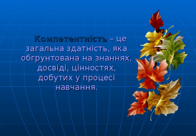  Компетентність  – це загальна здатність, яка обгрунтована на знаннях, досвіді, цінностях, добутих у процесі навчання. 