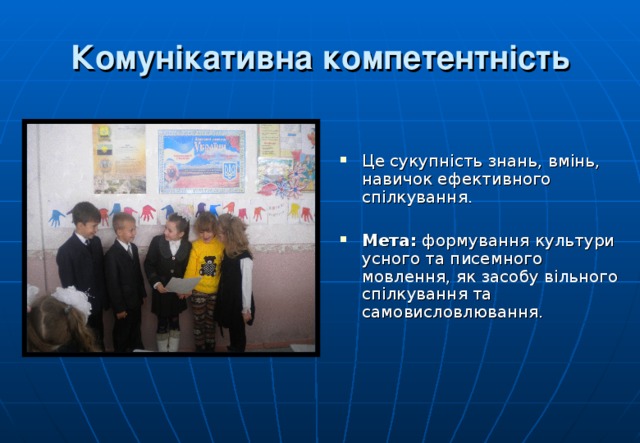 Комунікативна  компетентність Це сукупність знань, вмінь, навичок ефективного спілкування.  Мета: формування культури усного та писемного мовлення, як засобу вільного спілкування та самовисловлювання.  